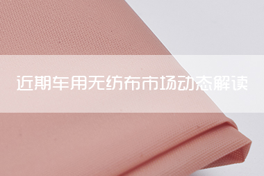 近期车用无纺布市场动态解读 带你了解行业动态.jpg